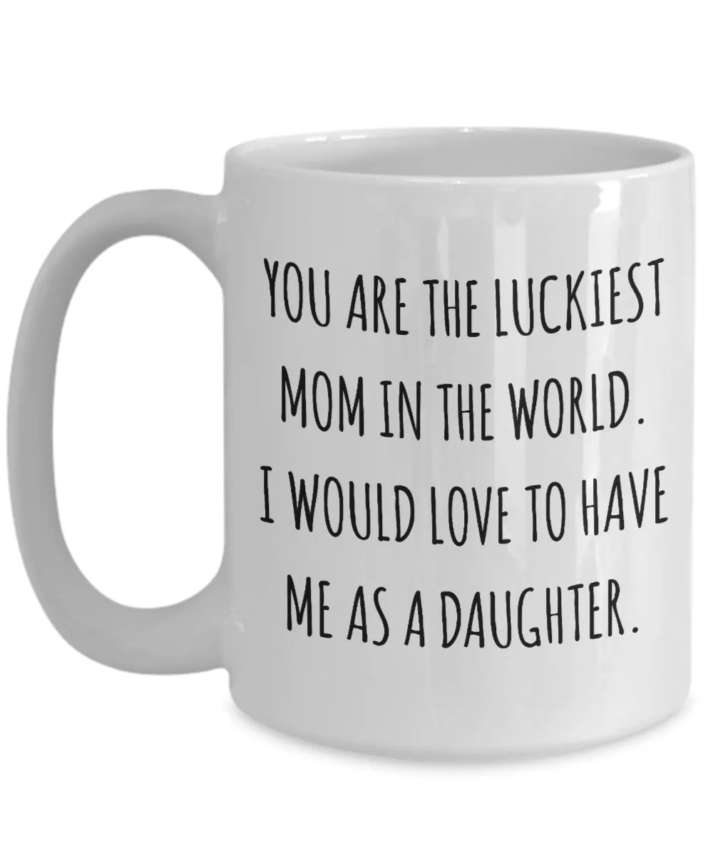 You are the Luckiest Mom in the World I Would Love to Have Me as a Daughter Mug Funny Mother's Day Coffee Cup