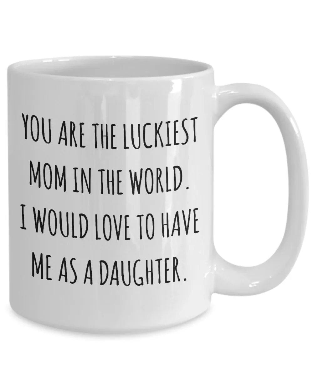 You are the Luckiest Mom in the World I Would Love to Have Me as a Daughter Mug Funny Mother's Day Coffee Cup